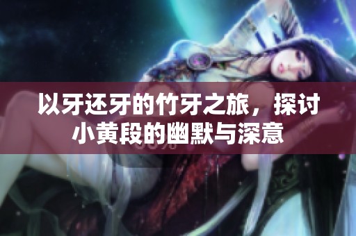 以牙还牙的竹牙之旅，探讨小黄段的幽默与深意