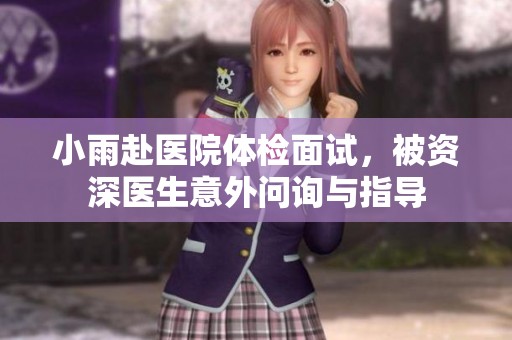 小雨赴医院体检面试，被资深医生意外问询与指导