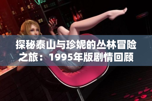 探秘泰山与珍妮的丛林冒险之旅：1995年版剧情回顾