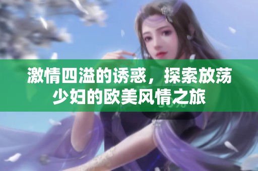 激情四溢的诱惑，探索放荡少妇的欧美风情之旅