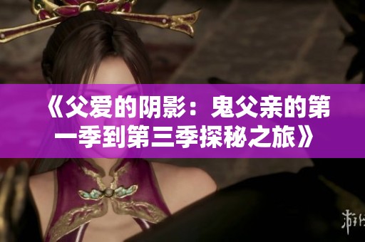 《父爱的阴影：鬼父亲的第一季到第三季探秘之旅》