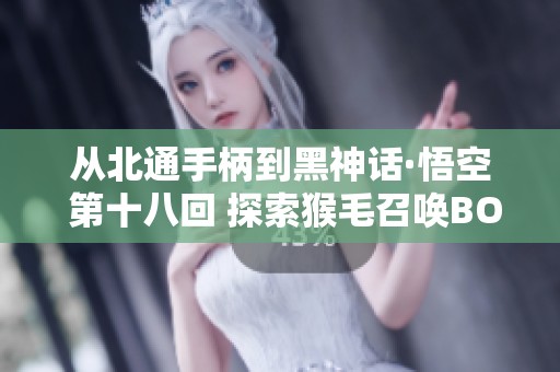 从北通手柄到黑神话·悟空 第十八回 探索猴毛召唤BOSS的奇妙体验
