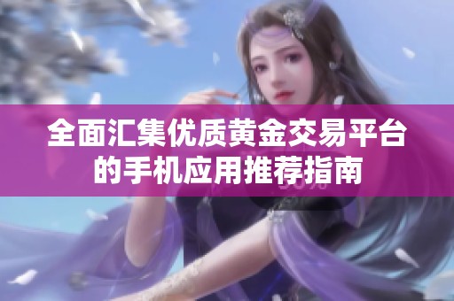 全面汇集优质黄金交易平台的手机应用推荐指南