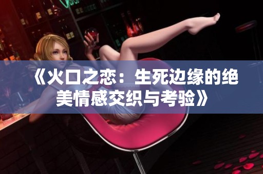 《火口之恋：生死边缘的绝美情感交织与考验》