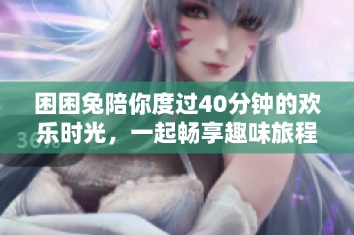 困困兔陪你度过40分钟的欢乐时光，一起畅享趣味旅程
