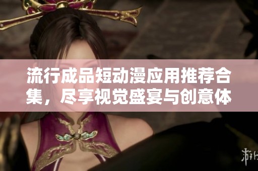 流行成品短动漫应用推荐合集，尽享视觉盛宴与创意体验