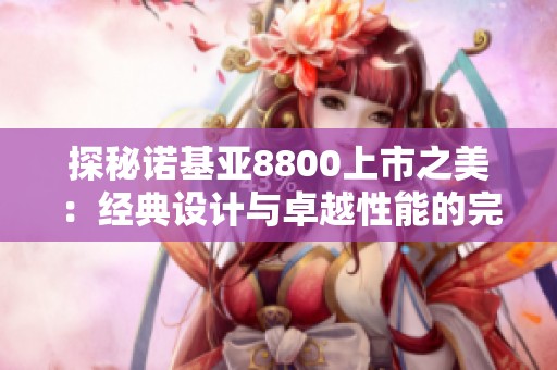 探秘诺基亚8800上市之美：经典设计与卓越性能的完美融合