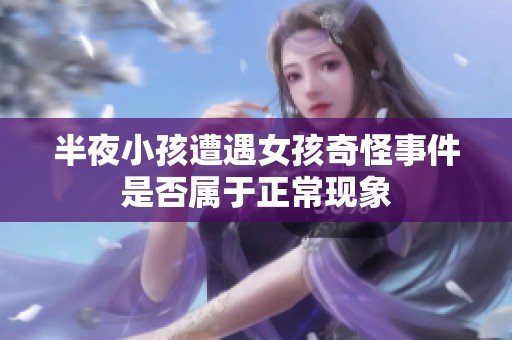半夜小孩遭遇女孩奇怪事件是否属于正常现象