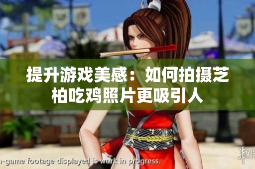 提升游戏美感：如何拍摄芝柏吃鸡照片更吸引人