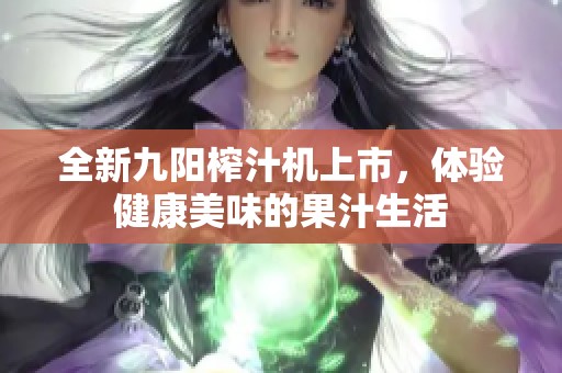 全新九阳榨汁机上市，体验健康美味的果汁生活