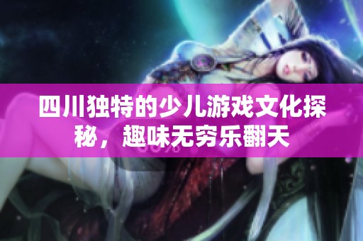 四川独特的少儿游戏文化探秘，趣味无穷乐翻天