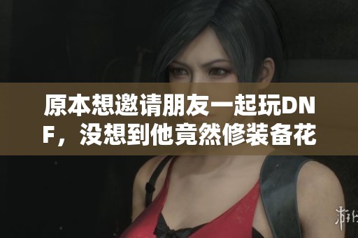 原本想邀请朋友一起玩DNF，没想到他竟然修装备花了30万金币