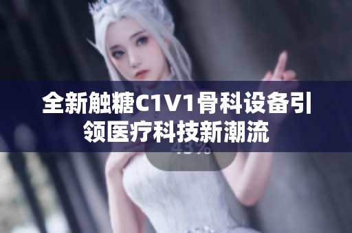 全新触糖C1V1骨科设备引领医疗科技新潮流