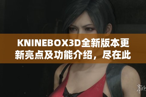 KNINEBOX3D全新版本更新亮点及功能介绍，尽在此文中