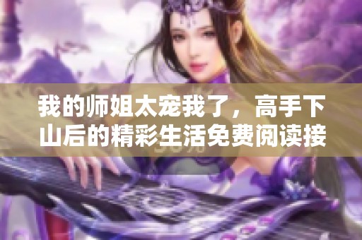 我的师姐太宠我了，高手下山后的精彩生活免费阅读接力章节