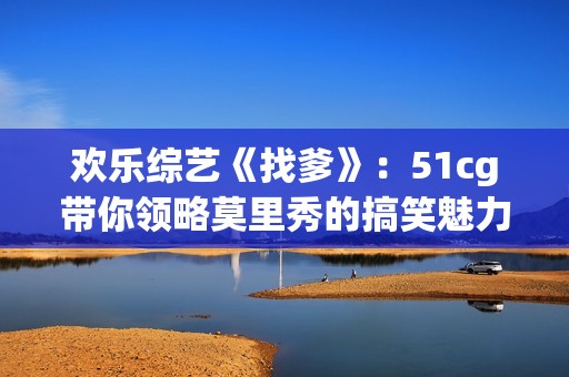 欢乐综艺《找爹》：51cg带你领略莫里秀的搞笑魅力