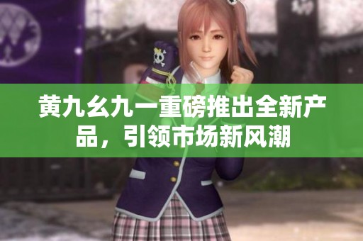 黄九幺九一重磅推出全新产品，引领市场新风潮