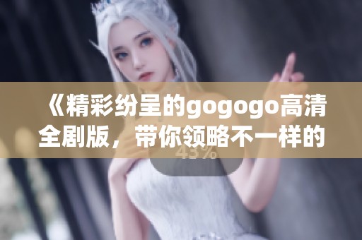 《精彩纷呈的gogogo高清全剧版，带你领略不一样的冒险之旅》