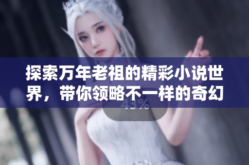 探索万年老祖的精彩小说世界，带你领略不一样的奇幻之旅