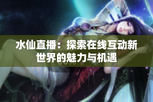 水仙直播：探索在线互动新世界的魅力与机遇