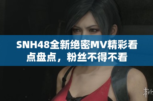 SNH48全新绝密MV精彩看点盘点，粉丝不得不看