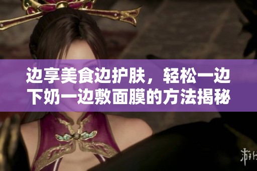 边享美食边护肤，轻松一边下奶一边敷面膜的方法揭秘