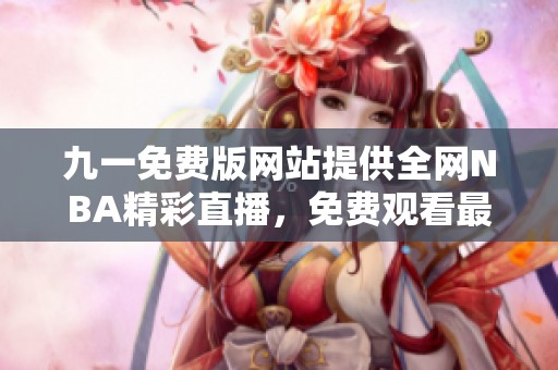 九一免费版网站提供全网NBA精彩直播，免费观看最新比赛动态