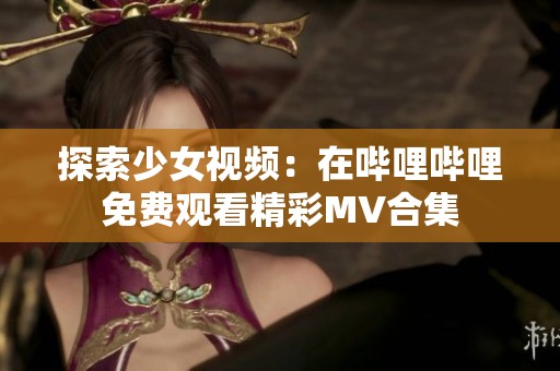 探索少女视频：在哔哩哔哩免费观看精彩MV合集