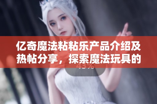亿奇魔法粘粘乐产品介绍及热帖分享，探索魔法玩具的魅力