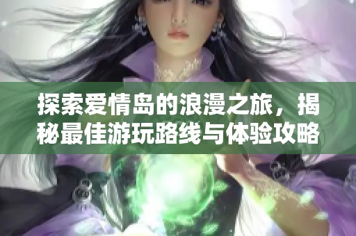 探索爱情岛的浪漫之旅，揭秘最佳游玩路线与体验攻略