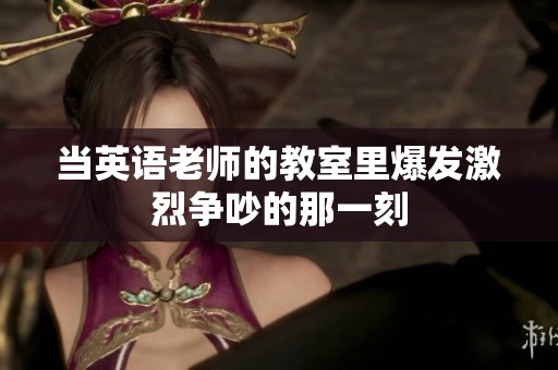 当英语老师的教室里爆发激烈争吵的那一刻