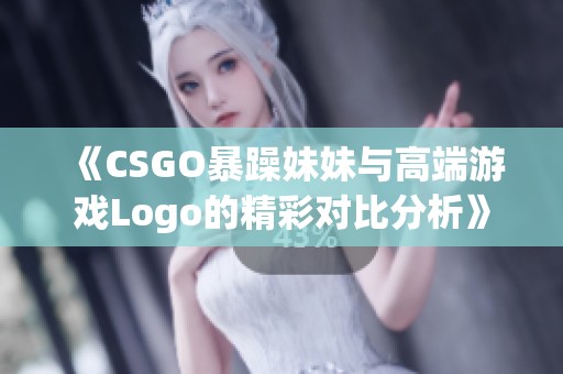 《CSGO暴躁妹妹与高端游戏Logo的精彩对比分析》