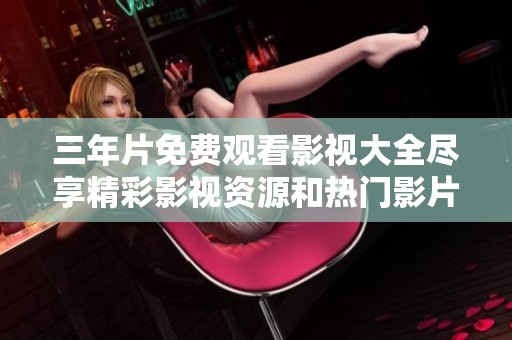三年片免费观看影视大全尽享精彩影视资源和热门影片推荐