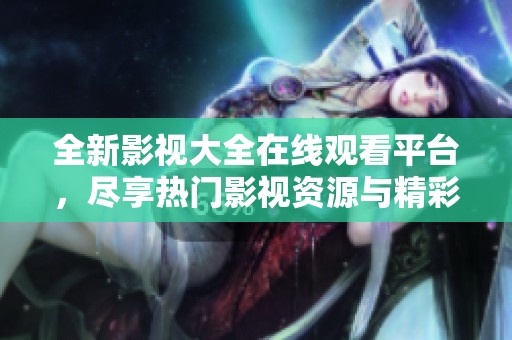 全新影视大全在线观看平台，尽享热门影视资源与精彩内容