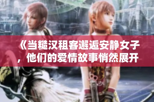 《当糙汉租客邂逅安静女子，他们的爱情故事悄然展开》