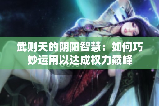武则天的阴阳智慧：如何巧妙运用以达成权力巅峰