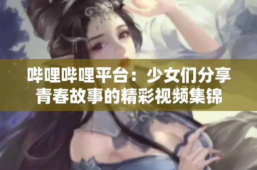 哔哩哔哩平台：少女们分享青春故事的精彩视频集锦