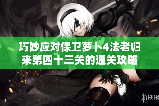 巧妙应对保卫萝卜4法老归来第四十三关的通关攻略