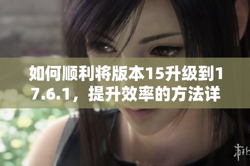 如何顺利将版本15升级到17.6.1，提升效率的方法详解