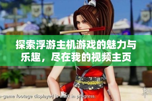 探索浮游主机游戏的魅力与乐趣，尽在我的视频主页