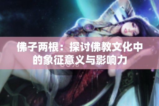 佛子两根：探讨佛教文化中的象征意义与影响力