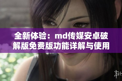 全新体验：md传媒安卓破解版免费版功能详解与使用指南