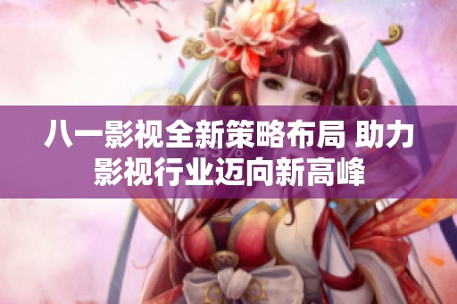 八一影视全新策略布局 助力影视行业迈向新高峰
