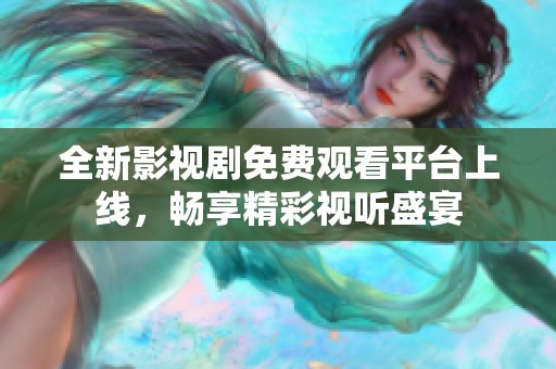 全新影视剧免费观看平台上线，畅享精彩视听盛宴