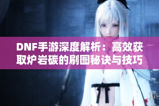 DNF手游深度解析：高效获取炉岩碳的刷图秘诀与技巧分享