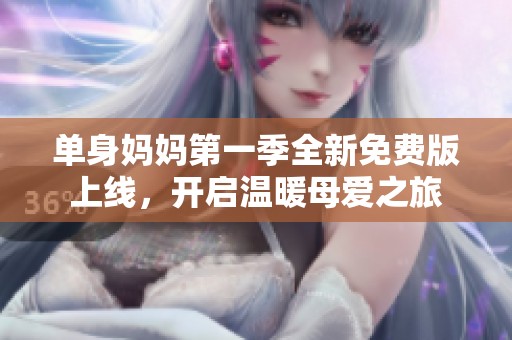 单身妈妈第一季全新免费版上线，开启温暖母爱之旅