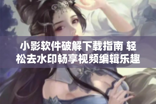小影软件破解下载指南 轻松去水印畅享视频编辑乐趣