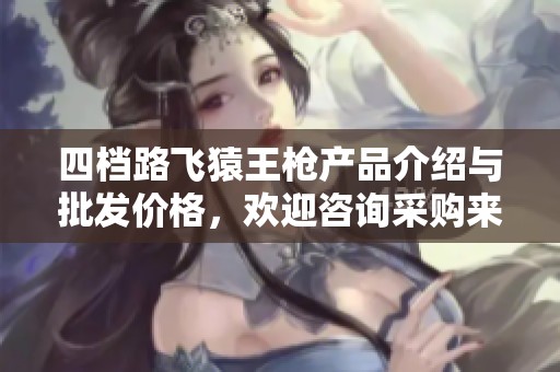 四档路飞猿王枪产品介绍与批发价格，欢迎咨询采购来源