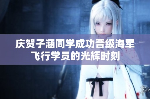 庆贺子涵同学成功晋级海军飞行学员的光辉时刻
