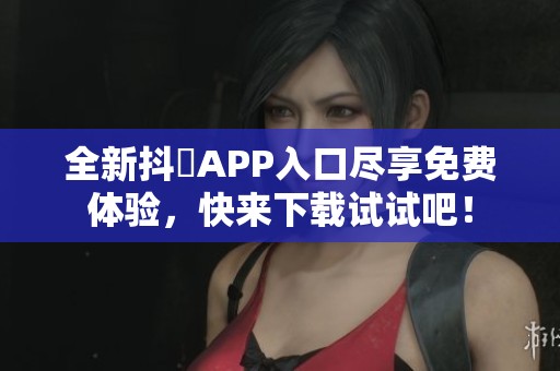 全新抖抈APP入口尽享免费体验，快来下载试试吧！